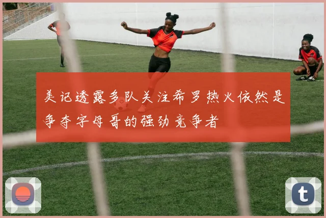 美记透露多队关注希罗热火依然是争夺字母哥的强劲竞争者