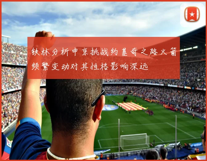 铁林分析申京挑战约基奇之路火箭频繁变动对其性格影响深远