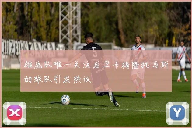 雄鹿队唯一关注后卫卡梅隆托马斯的球队引发热议