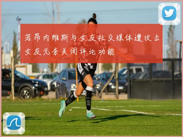 若昂内维斯与女友社交媒体遭攻击女友无奈关闭评论功能
