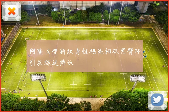阿隆戈登新纹身惊艳亮相双黑臂环引发球迷热议