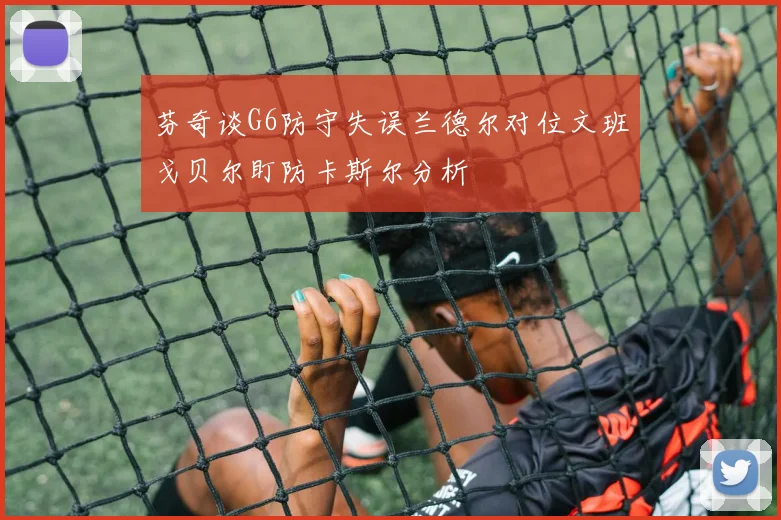 芬奇谈G6防守失误兰德尔对位文班戈贝尔盯防卡斯尔分析