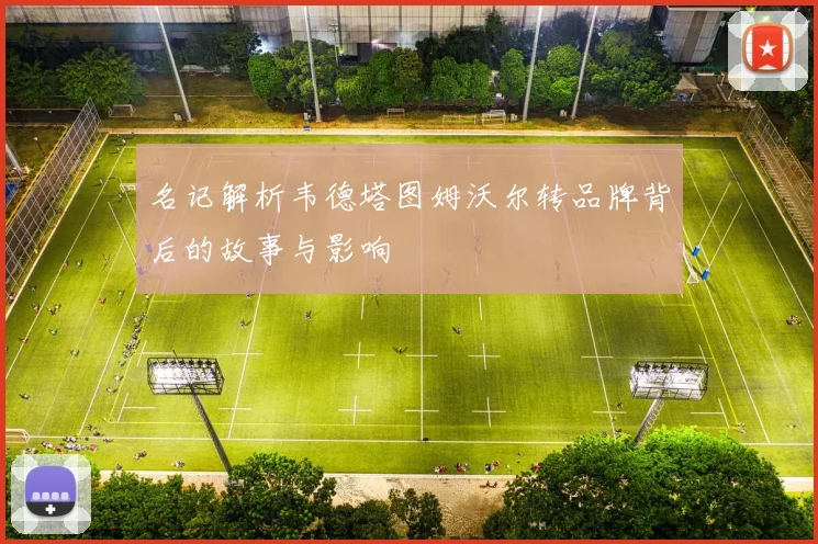 名记解析韦德塔图姆沃尔转品牌背后的故事与影响