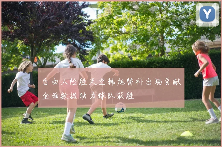 自由人险胜天空韩旭替补出场贡献全面数据助力球队获胜