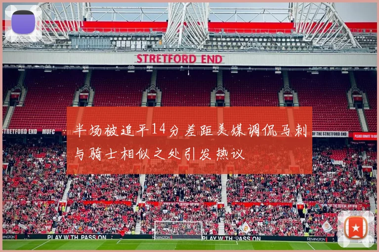 半场被追平14分差距美媒调侃马刺与骑士相似之处引发热议