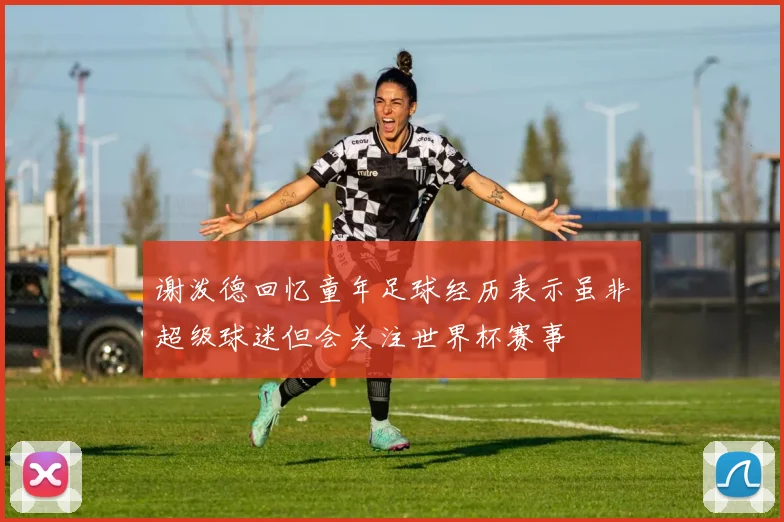 谢泼德回忆童年足球经历表示虽非超级球迷但会关注世界杯赛事