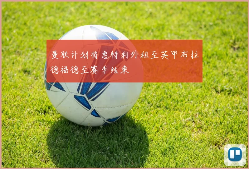 曼联计划将惠特利外租至英甲布拉德福德至赛季结束