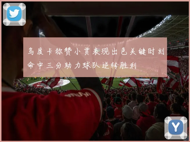 乌度卡称赞小贾表现出色关键时刻命中三分助力球队逆转胜利