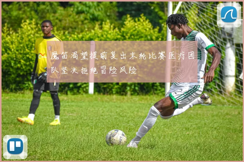魔笛渴望提前复出末轮比赛医疗团队坚决拒绝冒险风险