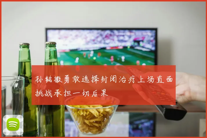 孙铭徽勇敢选择封闭治疗上场直面挑战承担一切后果