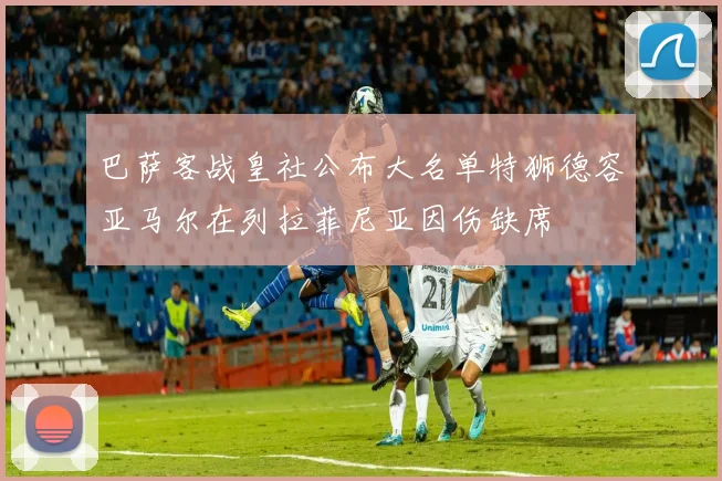 巴萨客战皇社公布大名单特狮德容亚马尔在列拉菲尼亚因伤缺席