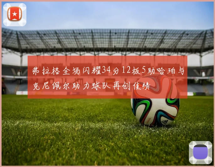 弗拉格全场闪耀34分12板5助哈珀与克尼佩尔助力球队再创佳绩