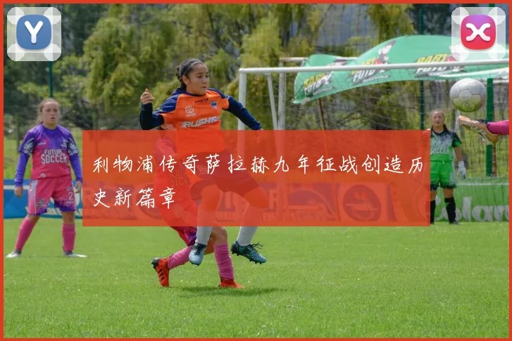 利物浦传奇萨拉赫九年征战创造历史新篇章