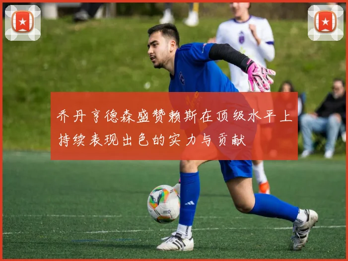 乔丹亨德森盛赞赖斯在顶级水平上持续表现出色的实力与贡献