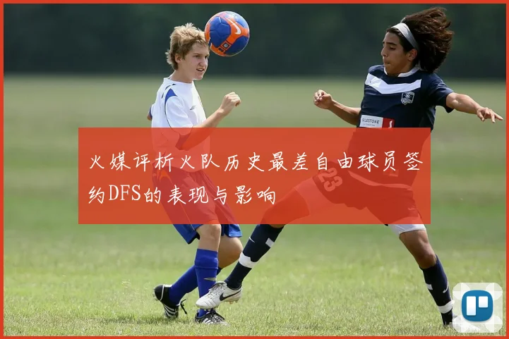 火媒评析火队历史最差自由球员签约DFS的表现与影响