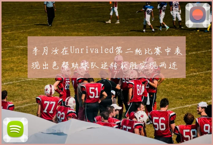 李月汝在Unrivaled第二轮比赛中表现出色帮助球队逆转获胜实现两连胜