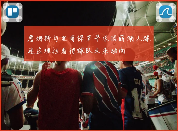 詹姆斯与里奇保罗寻求顶薪湖人球迷应理性看待球队未来动向