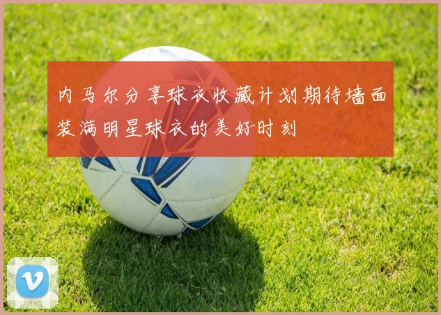 内马尔分享球衣收藏计划期待墙面装满明星球衣的美好时刻