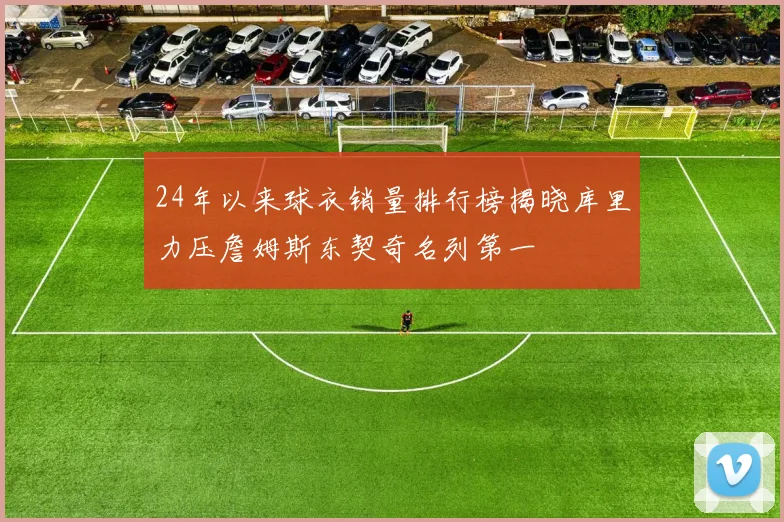 24年以来球衣销量排行榜揭晓库里力压詹姆斯东契奇名列第一