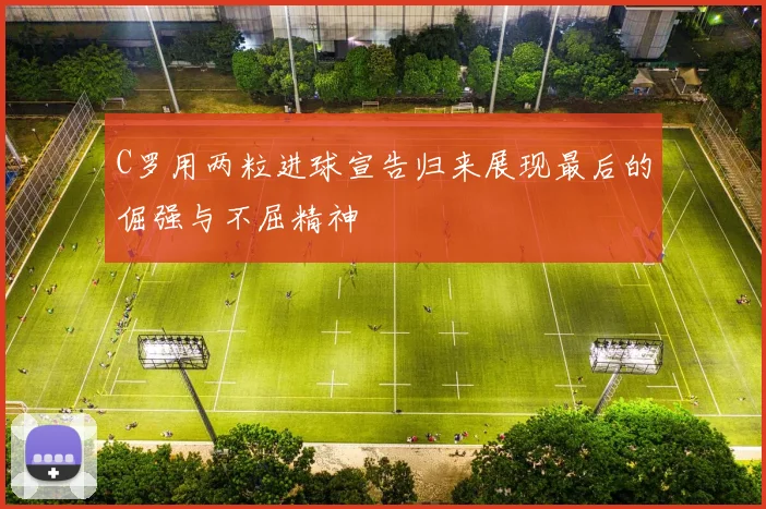C罗用两粒进球宣告归来展现最后的倔强与不屈精神