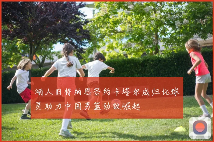 湖人旧将纳恩签约卡塔尔成归化球员助力中国男篮劲敌崛起