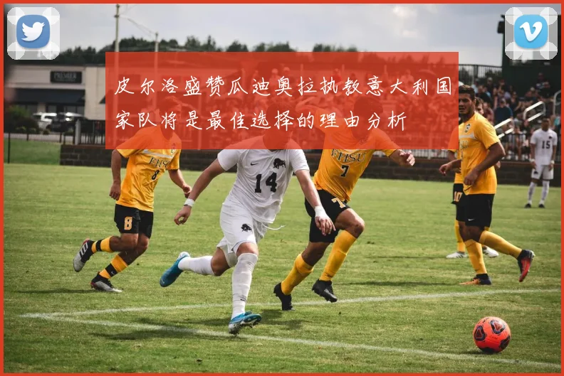 皮尔洛盛赞瓜迪奥拉执教意大利国家队将是最佳选择的理由分析