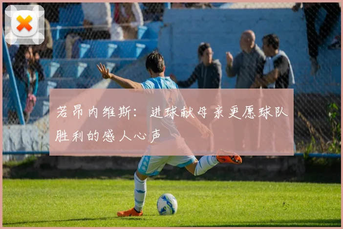 若昂内维斯：进球献母亲更愿球队胜利的感人心声