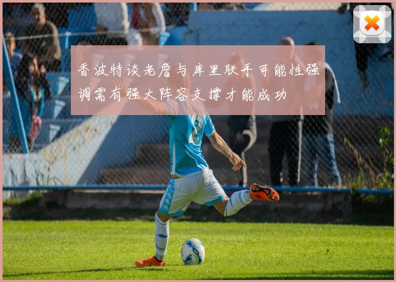 香波特谈老詹与库里联手可能性强调需有强大阵容支撑才能成功